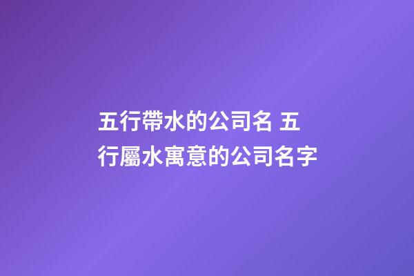 五行帶水的公司名 五行屬水寓意的公司名字-第1張-公司起名-玄機派